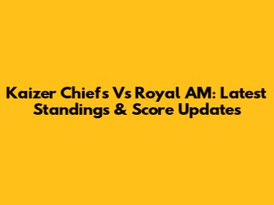 Kaizer Chiefs Vs Royal AM: Latest Standings & Score Updates