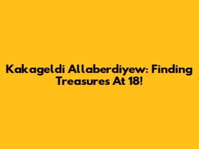 Kakageldi Allaberdiyew: Finding Treasures At 18!