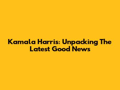 Kamala Harris: Unpacking The Latest Good News