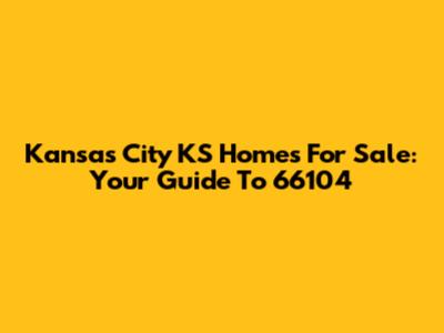 Kansas City KS Homes For Sale: Your Guide To 66104