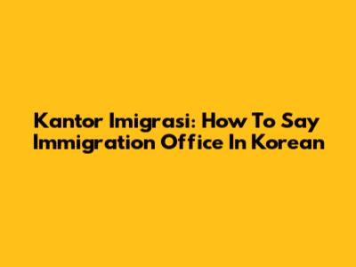 Kantor Imigrasi: How To Say Immigration Office In Korean