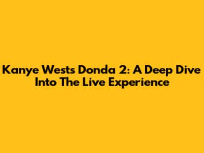 Kanye West's Donda 2: A Deep Dive Into The Live Experience