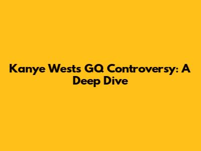 Kanye West's GQ Controversy: A Deep Dive