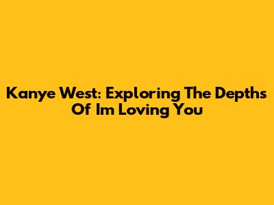 Kanye West: Exploring The Depths Of 'I'm Loving You'
