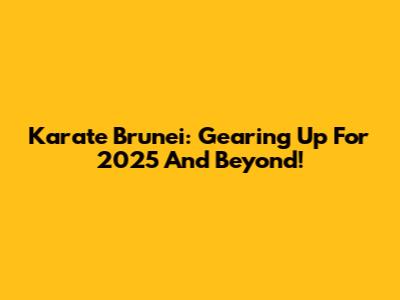 Karate Brunei: Gearing Up For 2025 And Beyond!