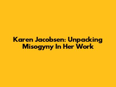 Karen Jacobsen: Unpacking Misogyny In Her Work