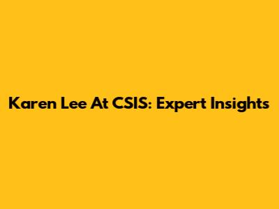 Karen Lee At CSIS: Expert Insights