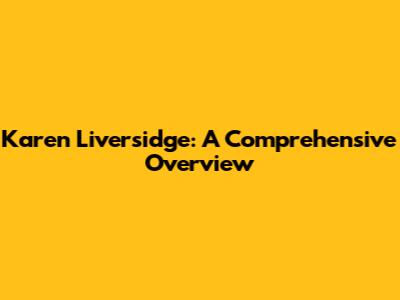 Karen Liversidge: A Comprehensive Overview