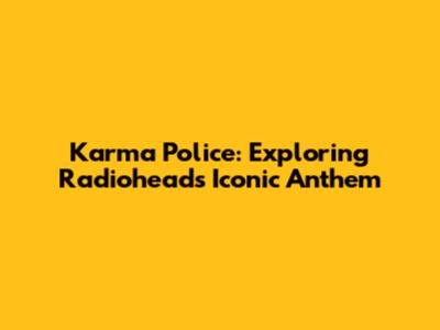 Karma Police: Exploring Radiohead's Iconic Anthem