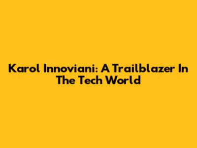 Karol Innoviani: A Trailblazer In The Tech World