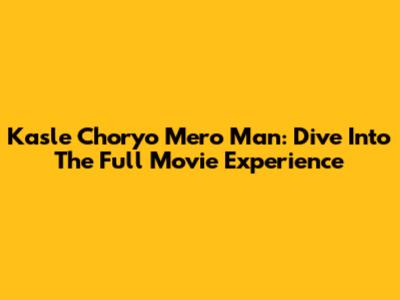 Kasle Choryo Mero Man: Dive Into The Full Movie Experience