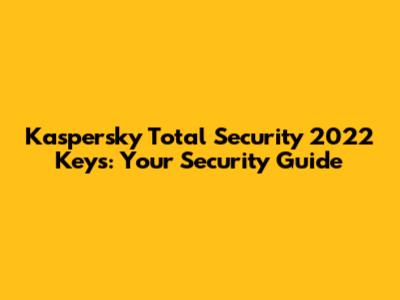Kaspersky Total Security 2022 Keys: Your Security Guide