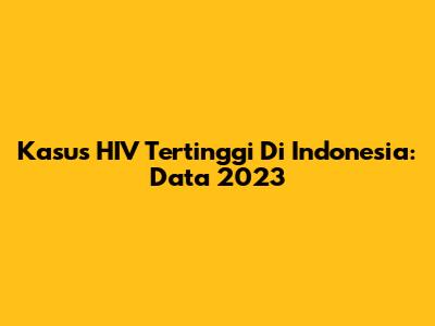 Kasus HIV Tertinggi Di Indonesia: Data 2023