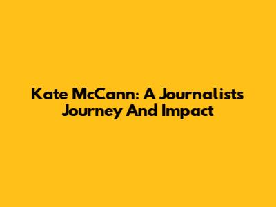 Kate McCann: A Journalist's Journey And Impact
