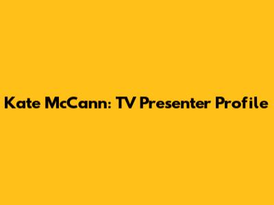 Kate McCann: TV Presenter Profile