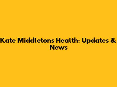 Kate Middleton's Health: Updates & News