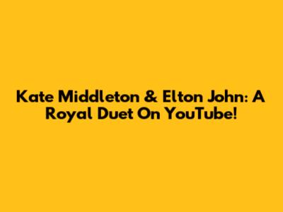 Kate Middleton & Elton John: A Royal Duet On YouTube!