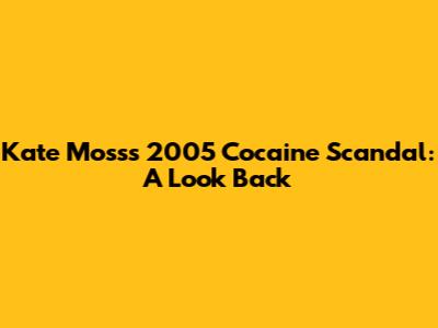 Kate Moss's 2005 Cocaine Scandal: A Look Back