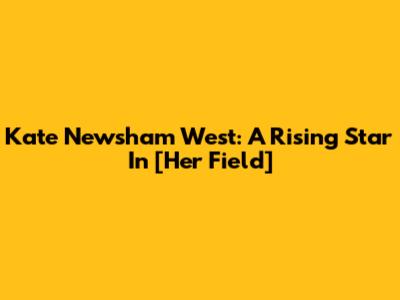 Kate Newsham West: A Rising Star In [Her Field]