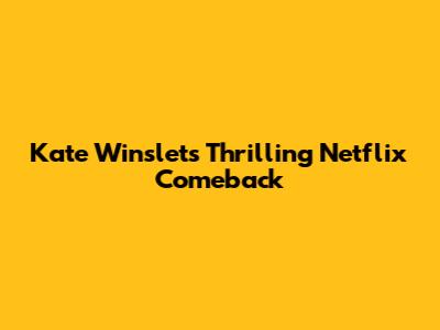 Kate Winslet's Thrilling Netflix Comeback