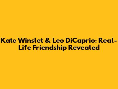 Kate Winslet & Leo DiCaprio: Real-Life Friendship Revealed