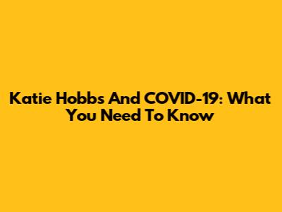 Katie Hobbs And COVID-19: What You Need To Know