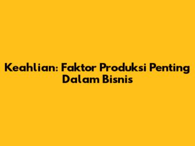 Keahlian: Faktor Produksi Penting Dalam Bisnis