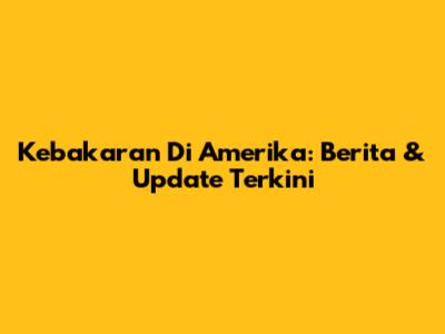 Kebakaran Di Amerika: Berita & Update Terkini