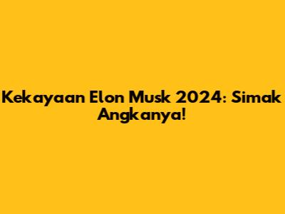 Kekayaan Elon Musk 2024: Simak Angkanya!