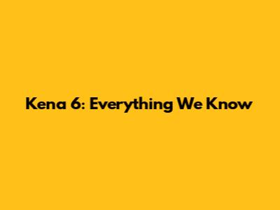 Kena 6: Everything We Know