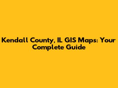 Kendall County, IL GIS Maps: Your Complete Guide