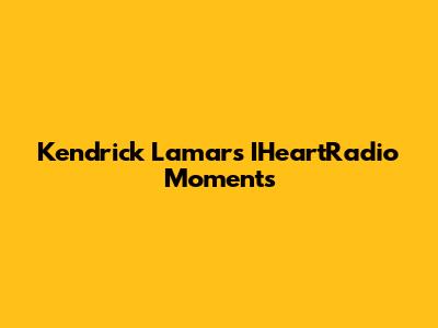 Kendrick Lamar's IHeartRadio Moments