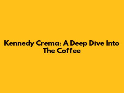 Kennedy Crema: A Deep Dive Into The Coffee