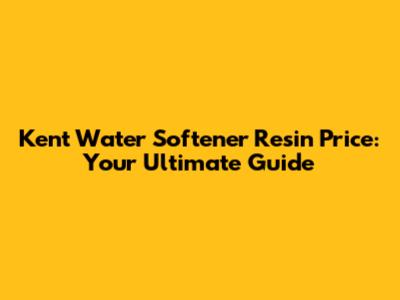 Kent Water Softener Resin Price: Your Ultimate Guide