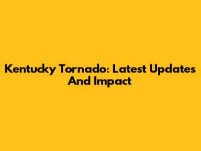 Kentucky Tornado: Latest Updates And Impact