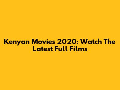 Kenyan Movies 2020: Watch The Latest Full Films