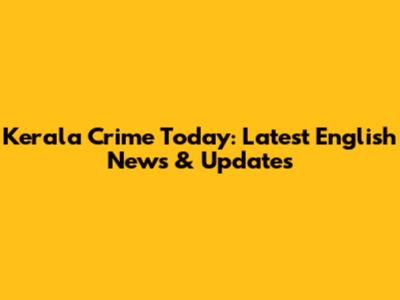 Kerala Crime Today: Latest English News & Updates