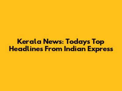 Kerala News: Today's Top Headlines From Indian Express