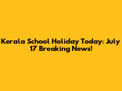 Kerala School Holiday Today: July 17 Breaking News!