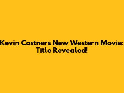 Kevin Costner's New Western Movie: Title Revealed!
