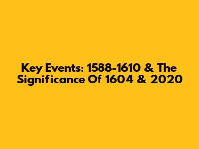 Key Events: 1588-1610 & The Significance Of 1604 & 2020