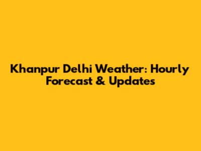 Khanpur Delhi Weather: Hourly Forecast & Updates