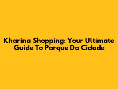 Kharina Shopping: Your Ultimate Guide To Parque Da Cidade