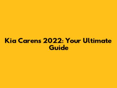 Kia Carens 2022: Your Ultimate Guide
