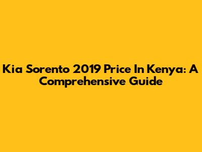 Kia Sorento 2019 Price In Kenya: A Comprehensive Guide