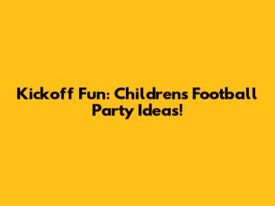 Kickoff Fun: Children's Football Party Ideas!