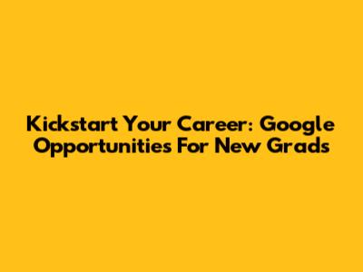 Kickstart Your Career: Google Opportunities For New Grads