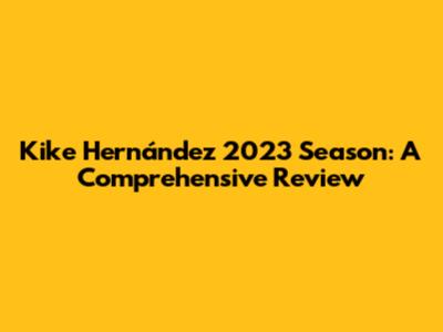 Kike Hernández 2023 Season: A Comprehensive Review