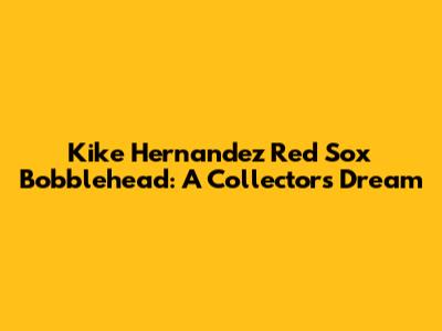 Kike Hernandez Red Sox Bobblehead: A Collector's Dream