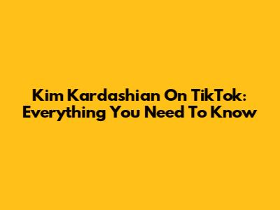 Kim Kardashian On TikTok: Everything You Need To Know